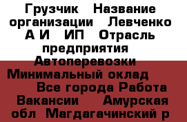 Грузчик › Название организации ­ Левченко А.И., ИП › Отрасль предприятия ­ Автоперевозки › Минимальный оклад ­ 30 000 - Все города Работа » Вакансии   . Амурская обл.,Магдагачинский р-н